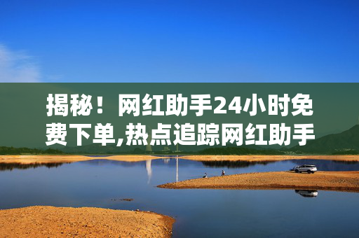 揭秘！网红助手24小时免费下单,热点追踪网红助手全天候免费下单服务助你轻松购物！