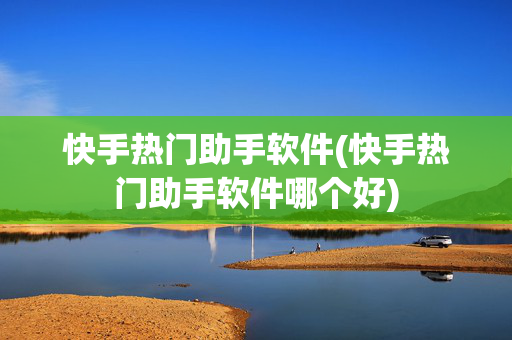 快手热门助手软件(快手热门助手软件哪个好)